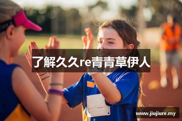 了解久久re青青草伊人